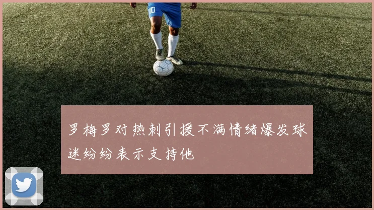 罗梅罗对热刺引援不满情绪爆发球迷纷纷表示支持他