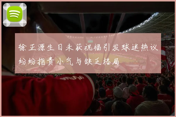 徐正源生日未获祝福引发球迷热议纷纷指责小气与缺乏格局