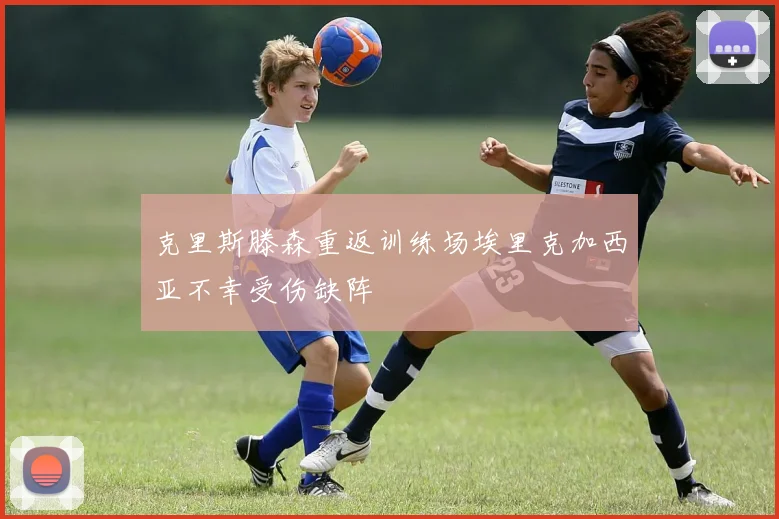 克里斯滕森重返训练场埃里克加西亚不幸受伤缺阵