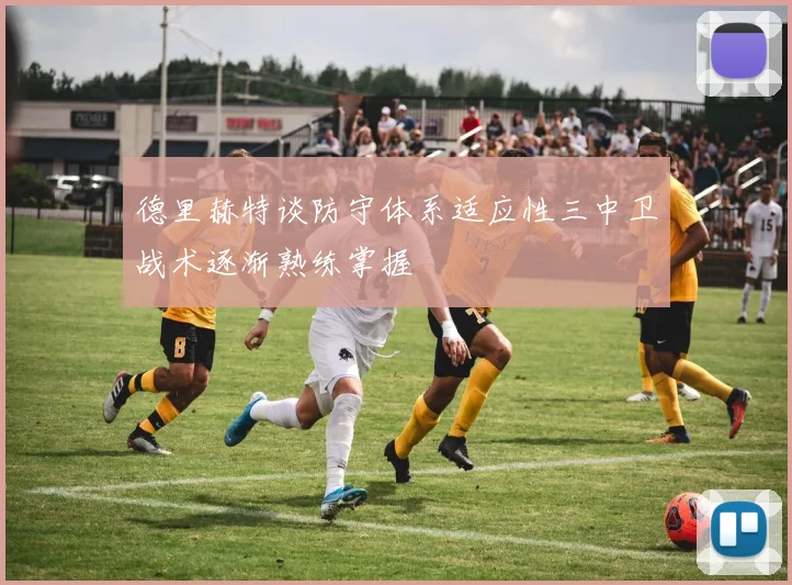 德里赫特谈防守体系适应性三中卫战术逐渐熟练掌握