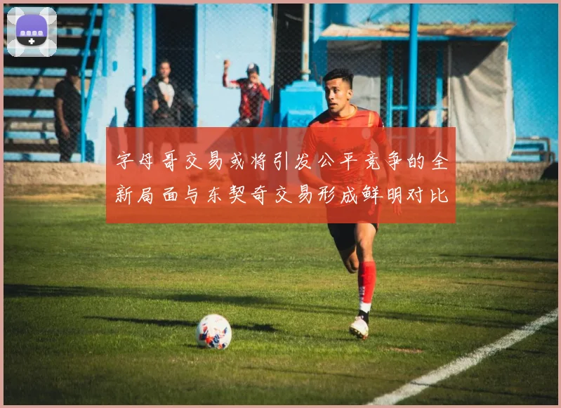 字母哥交易或将引发公平竞争的全新局面与东契奇交易形成鲜明对比