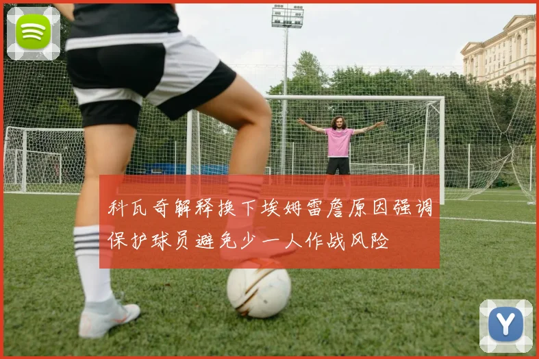 科瓦奇解释换下埃姆雷詹原因强调保护球员避免少一人作战风险
