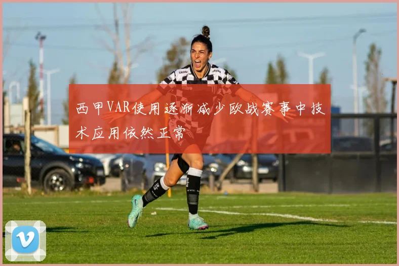 西甲VAR使用逐渐减少欧战赛事中技术应用依然正常