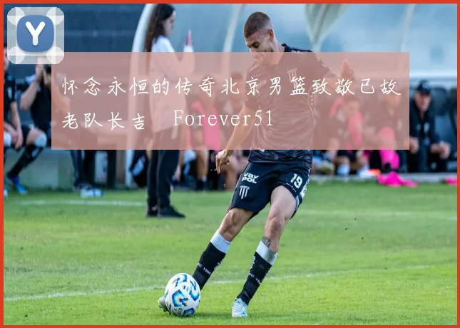 怀念永恒的传奇北京男篮致敬已故老队长吉喆Forever51