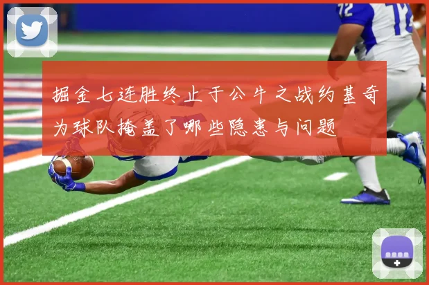 掘金七连胜终止于公牛之战约基奇为球队掩盖了哪些隐患与问题
