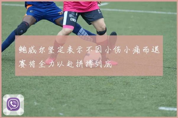 鲍威尔坚定表示不因小伤小痛而退赛将全力以赴拼搏到底