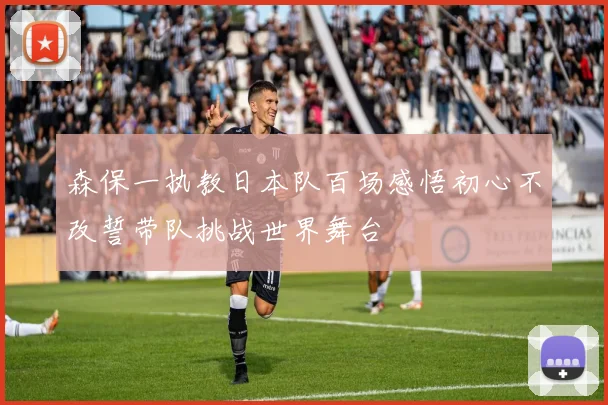 森保一执教日本队百场感悟初心不改誓带队挑战世界舞台